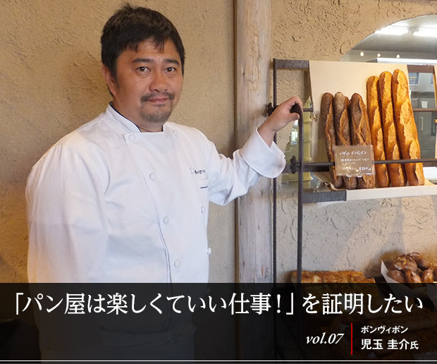 「パン屋は楽しくていい仕事!」を証明したい
vol.07 ボンヴィボン 児玉 圭介氏