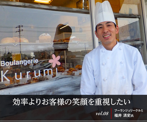 効率よりお客様の笑顔を重視したい
vol.08 ブーランジュリークルミ 福井 清史氏