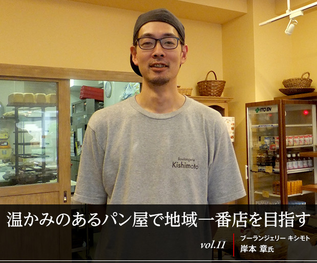 温かみのあるパン屋で地域一番店を目指す
vol.11 ブーランジェリー キシモト 岸本 章氏