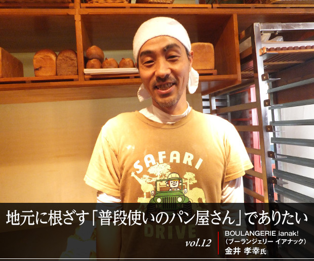 地元に根ざす「普段使いのパン屋さん」でありたい
vol.12 BOULANGERIE ianak!(ブーランジェリーイアナック) 金井 孝幸氏