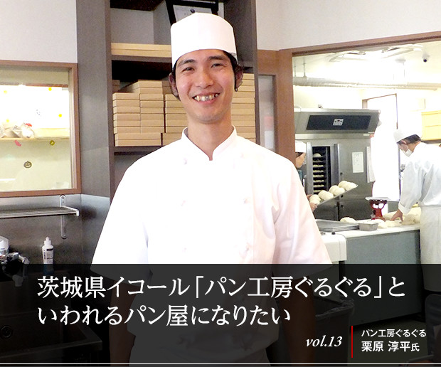 茨城県イコール「パン工房ぐるぐる」といわれるパン屋になりたい
vol.13 パン工房ぐるぐる 栗原 淳平氏