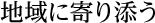 地域に寄り添う