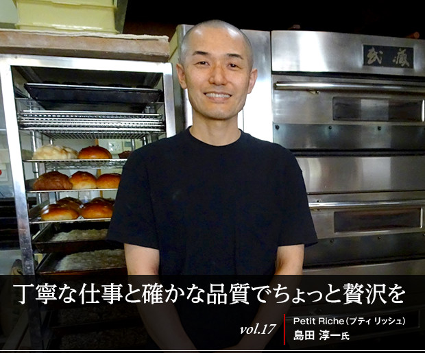 丁寧な仕事と確かな品質でちょっと贅沢を
vol.17 Petit Riche(プティ リッシュ) 島田 淳一氏