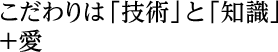 こだわりは「技術」と「知識」+愛