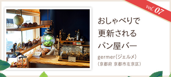 vol.07 おしゃべりで更新されるパン屋バー
germer(ジェルメ)(京都府 京都市左京区)