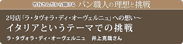 竹谷さんだから聞けるパン職人の理想と挑戦-対談vol.15 2号店「ラ・タヴォラ・ディ・オーヴェルニュ」への想い～イタリアというテーマでの挑戦 ラ・タヴォラ・ディ・オーヴェルニュ　井上克哉さん
