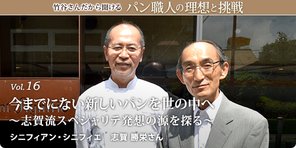 竹谷さんだから聞けるパン職人の理想と挑戦-対談vol.16 今までにない新しいパンを世の中へ～志賀流スペシャリテ発想の源を探る～