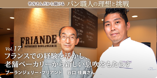 竹谷さんだから聞けるパン職人の理想と挑戦-対談vol.17 
フランスでの経験も活かし老舗ベーカリーから新しい息吹をもたらす