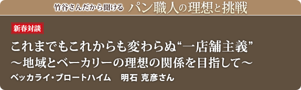 竹谷さんだから聞けるパン職人の理想と挑戦-対談vol.18 
これまでもこれからも変わらぬ 一店舗主義 ～地域とベーカリーの理想の関係を目指して～　ベッカライ・ブロートハイム 明石 克彦さん