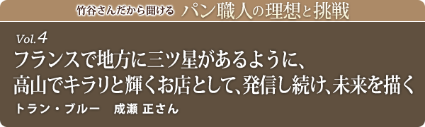 竹谷さんだから聞けるパン職人の理想と挑戦-vol.4 フランスで地方に三ツ星があるように、高山でキラリと輝くお店として、発信し続け、未来を描く トラン・ブルー 成瀬 正さん