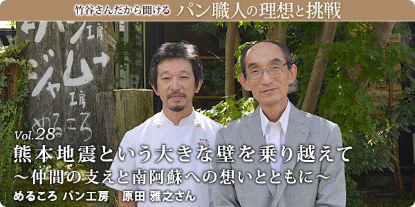 竹谷さんだから聞けるパン職人の理想と挑戦-対談vol.28 熊本地震という大きな壁を乗り越えて～仲間の支えと南阿蘇への想いとともに～
めるころ パン工房 原田 雅之さん