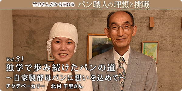 竹谷さんだから聞けるパン職人の理想と挑戦-対談vol.31 独学で歩み続けたパンの道～自家製酵母パンに想いを込めて～
チクテベーカリー　北村 千里さん