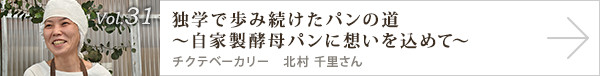 vol.31 独学で歩み続けたパンの道～自家製酵母パンに想いを込めて～
チクテベーカリー　北村 千里さん