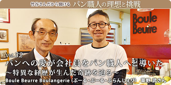 竹谷さんだから聞けるパン職人の理想と挑戦-対談vol.32 パンへの愛が会社員をパン職人へと導いた～特異な経歴が生んだ奇跡を辿る～
Boule Beurre Boulangerie（ぶーる・ぶーる・ぶらんじぇり）　草野 武さん