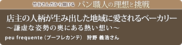 竹谷さんだから聞けるパン職人の理想と挑戦-対談Vol.34 店主の人柄が生み出した地域に愛されるベーカリー～謙虚な姿勢の奥にある熱い想い～ peu frequente （プーフレカンテ） 狩野 義浩さん