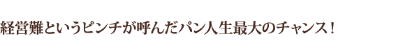 経営難というピンチが呼んだパン人生最大のチャンス!