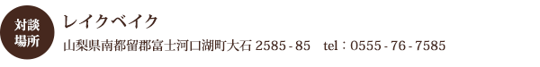 対談場所:レイクベイク 山梨県南都留郡富士河口湖町大石2585-85 tel:0555-76-7585