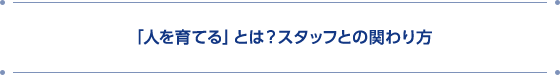 「人を育てる」とは?スタッフとの関わり方