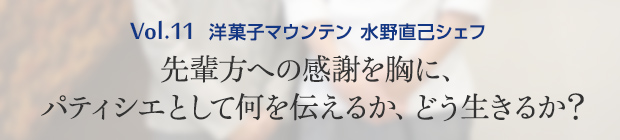 Vol.11 洋菓子マウンテン 水野直己シェフ 先輩方への感謝を胸に、パティシエとして何を伝えるか、どう生きるか?