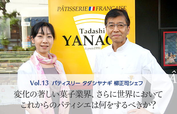 Vol.13 パティスリー タダシヤナギ 変化の著しい菓子業界、さらに世界においてこれからのパティシエは何をするべきか?