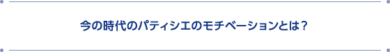 今の時代のパティシエのモチベーションとは?