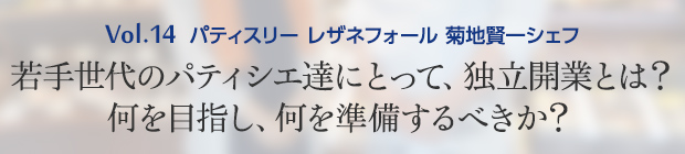 Vol.14 パティスリー レザネフォール 菊地賢一シェフ 若手世代のパティシエ達にとって、独立開業とは?何を目指し、何を準備するべきか?