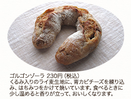 ゴルゴンゾーラ 230円（税込） くるみ入りのライ麦生地に、青カビチーズを練り込み、はちみつをかけて焼いています。食べるときに少し温めると香りが立って、おいしくなります。