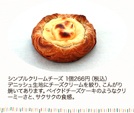 シンプルクリームチーズ 1個 266円(税込)
デニッシュ生地にチーズクリームを絞り、こんがり焼いてあります。ベイクドチーズケーキのようなクリーミーさと、サクサクの食感。