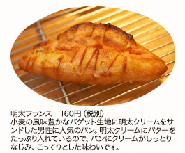 バゲット　1本　302円（税込） 1/2本 151円（税込）2本 605円（税込）料理と一緒に食べたりサンドイッチにしたり、いろいろな食材と合わせやすいよう、皮は薄めに、クラムはやわらかめ＆軽めに焼き上げています。少量ずつ、手ごねで丁寧に仕込んでいます。