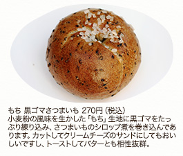 もち 黒ゴマさつまいも　270円（税込）小麦粉の風味を生かした「もち」生地に黒ゴマをたっぷり練り込み、さつまいものシロップ煮を巻き込んであります。カットしてクリームチーズのサンドにしてもおいしいですし、トーストしてバターとも相性抜群。