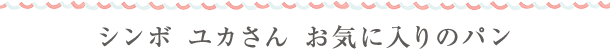 シンボ ユカさん お気に入りのパン