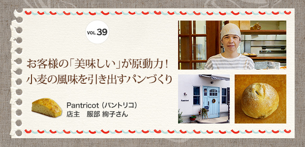 VOL.39 お客様の「美味しい」が原動力!小麦の風味を引き出すパンづくり Pantricot(パントリコ) 店主 服部 絢子さん