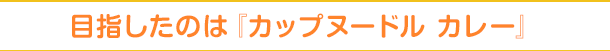 目指したのは『カップヌードル カレー』