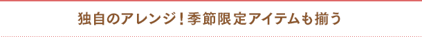 独自のアレンジ!季節限定アイテムも揃う
