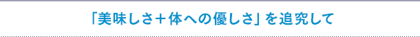 「美味しさ+体への優しさ」を追究して