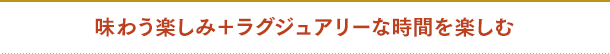 味わう楽しみ+ラグジュアリーな時間を楽しむ
