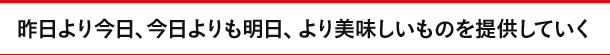 昨日より今日、今日よりも明日、より美味しいものを提供していく