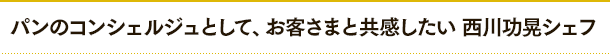 パンのコンシェルジュとして、お客さまと共感したい 西川功晃シェフ