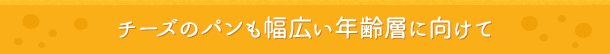 チーズのパンも幅広い年齢層に向けて
