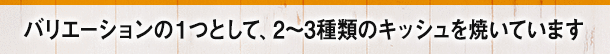 バリエーションの1つとして、2~3種類のキッシュを焼いています