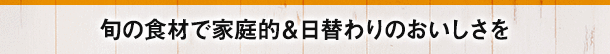 旬の食材で家庭的&日替わりのおいしさを