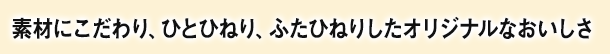 素材にこだわり、ひとひねり、ふたひねりしたオリジナルなおいしさ