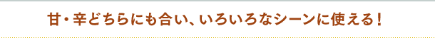 甘・辛どちらにも合い、いろいろなシーンに使える!