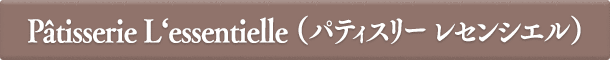 Pâtisserie L‘essentielle(パティスリー レセンシエル)