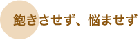 ● 飽きさせず、悩ませず ● 飽きさせず、悩ませず