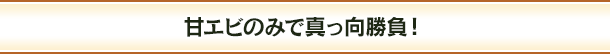 甘エビのみで真っ向勝負!
