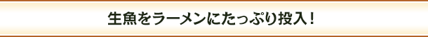 生魚をラーメンにたっぷり投入!
