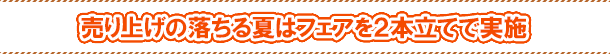 売り上げの落ちる夏はフェアを2本立てで実施