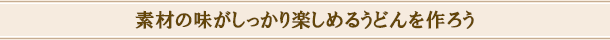 素材の味がしっかり楽しめるうどんを作ろう