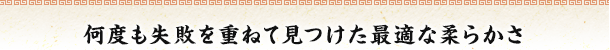 何度も失敗を重ねて見つけた最適な柔らかさ